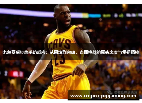 老詹赛后经典采访反应：从困境到突破，直面挑战的真实态度与坚韧精神