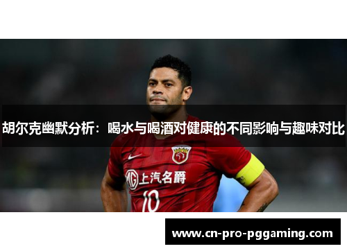 胡尔克幽默分析：喝水与喝酒对健康的不同影响与趣味对比