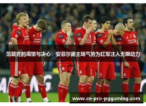 范戴克的渴望与决心：安菲尔德主场气势为红军注入无限动力