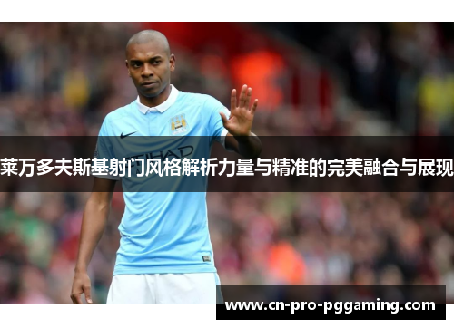 莱万多夫斯基射门风格解析力量与精准的完美融合与展现