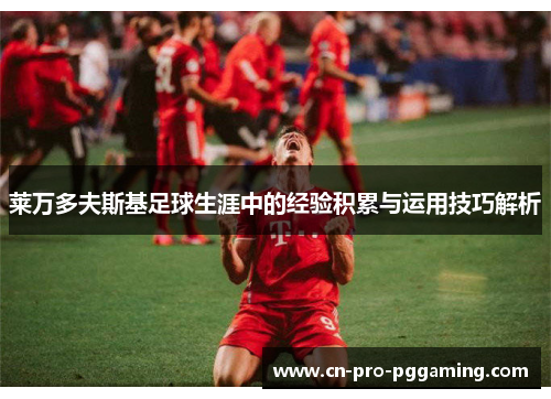 莱万多夫斯基足球生涯中的经验积累与运用技巧解析