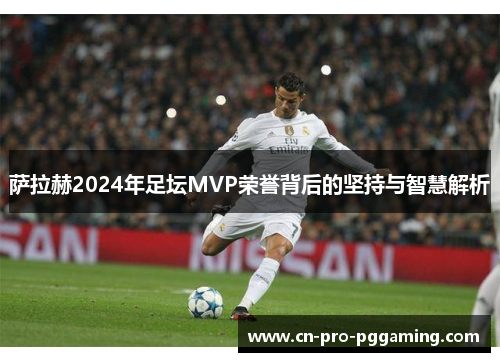 萨拉赫2024年足坛MVP荣誉背后的坚持与智慧解析