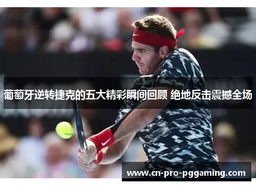 葡萄牙逆转捷克的五大精彩瞬间回顾 绝地反击震撼全场