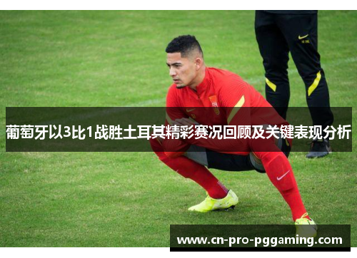 葡萄牙以3比1战胜土耳其精彩赛况回顾及关键表现分析