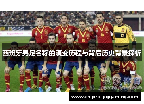 西班牙男足名称的演变历程与背后历史背景探析