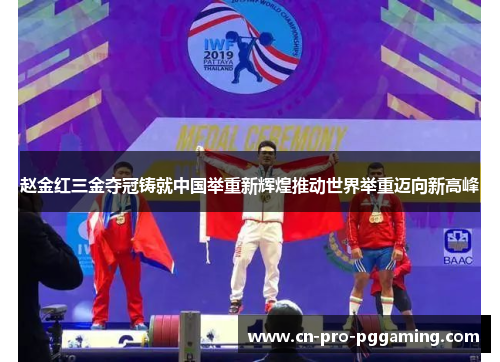 赵金红三金夺冠铸就中国举重新辉煌推动世界举重迈向新高峰
