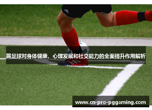 踢足球对身体健康、心理发展和社交能力的全面提升作用解析