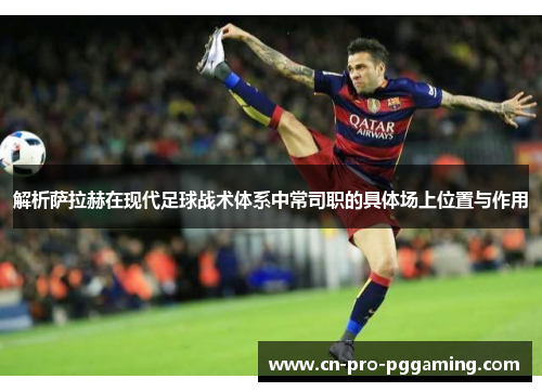 解析萨拉赫在现代足球战术体系中常司职的具体场上位置与作用