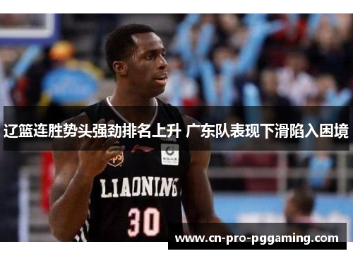 辽篮连胜势头强劲排名上升 广东队表现下滑陷入困境