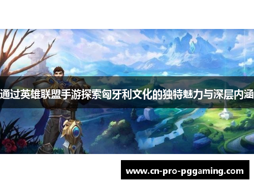 通过英雄联盟手游探索匈牙利文化的独特魅力与深层内涵