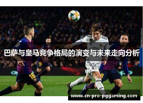 巴萨与皇马竞争格局的演变与未来走向分析 巴萨与皇马竞争格局的演变与未来走向分析