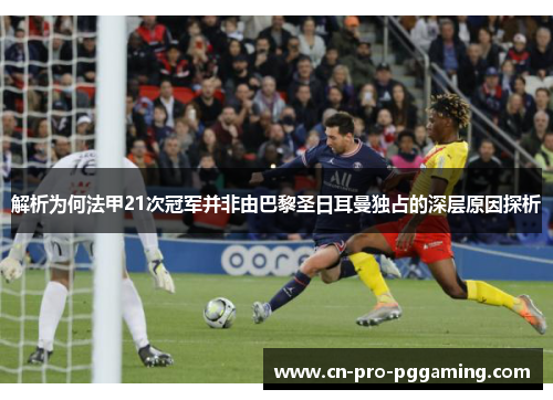 解析为何法甲21次冠军并非由巴黎圣日耳曼独占的深层原因探析