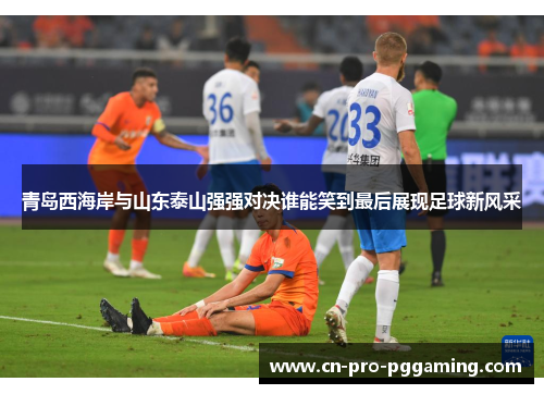 青岛西海岸与山东泰山强强对决谁能笑到最后展现足球新风采