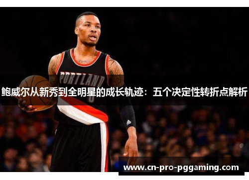 鲍威尔从新秀到全明星的成长轨迹：五个决定性转折点解析