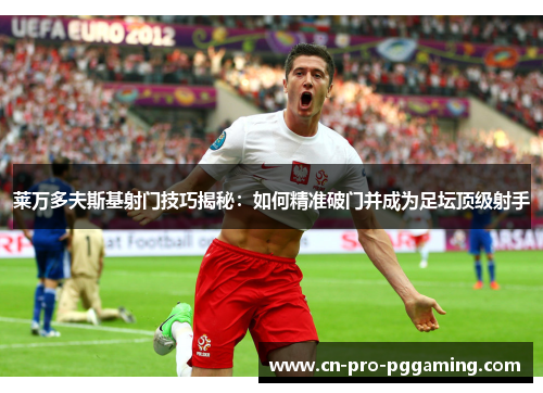 莱万多夫斯基射门技巧揭秘：如何精准破门并成为足坛顶级射手