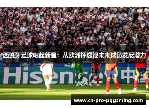 西班牙足球崛起新星：从欧洲杯透视未来球员发展潜力