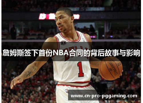 詹姆斯签下首份NBA合同的背后故事与影响