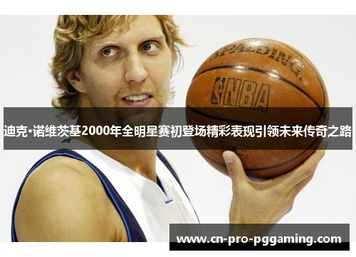迪克·诺维茨基2000年全明星赛初登场精彩表现引领未来传奇之路