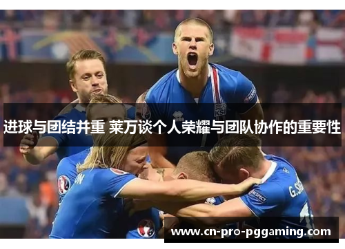 进球与团结并重 莱万谈个人荣耀与团队协作的重要性