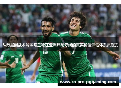 从数据到战术解读哈兰德在亚洲杯防守端的真实价值评估体系贡献力 从数据到战术解读哈兰德在亚洲杯防守端的真实价值评估体系贡献力