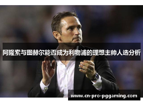 阿隆索与图赫尔能否成为利物浦的理想主帅人选分析