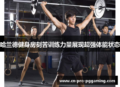 哈兰德健身房刻苦训练力量展现超强体能状态