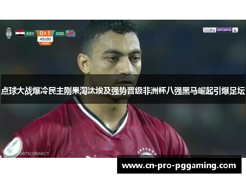 点球大战爆冷民主刚果淘汰埃及强势晋级非洲杯八强黑马崛起引爆足坛 点球大战爆冷民主刚果淘汰埃及强势晋级非洲杯八强黑马崛起引爆足坛