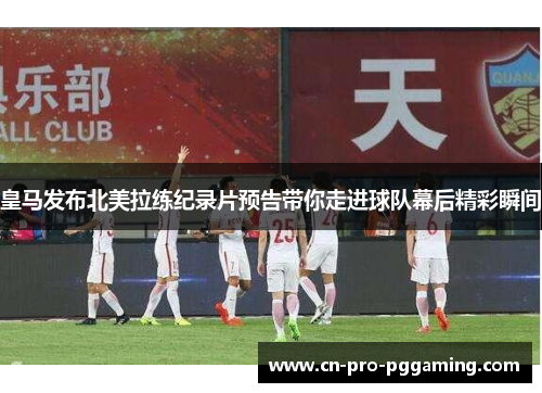皇马发布北美拉练纪录片预告带你走进球队幕后精彩瞬间
