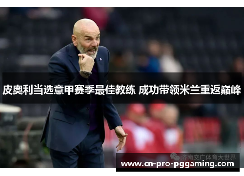皮奥利当选意甲赛季最佳教练 成功带领米兰重返巅峰 皮奥利当选意甲赛季最佳教练 成功带领米兰重返巅峰