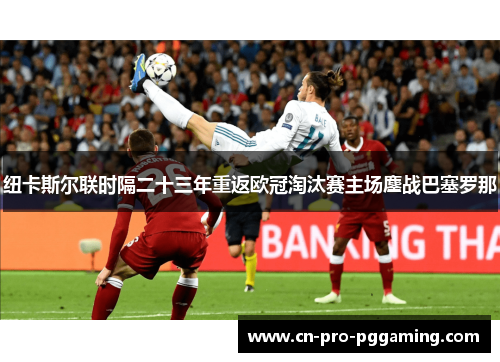 纽卡斯尔联时隔二十三年重返欧冠淘汰赛主场鏖战巴塞罗那