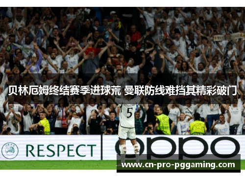贝林厄姆终结赛季进球荒 曼联防线难挡其精彩破门 贝林厄姆终结赛季进球荒 曼联防线难挡其精彩破门