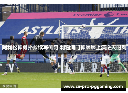 阿利松神勇扑救续写传奇 利物浦门神屡屡上演逆天时刻