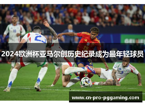 2024欧洲杯亚马尔创历史纪录成为最年轻球员